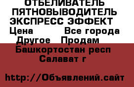 ОТБЕЛИВАТЕЛЬ-ПЯТНОВЫВОДИТЕЛЬ ЭКСПРЕСС-ЭФФЕКТ › Цена ­ 300 - Все города Другое » Продам   . Башкортостан респ.,Салават г.